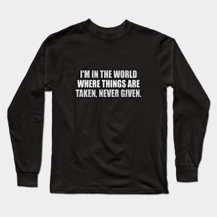 I'm in the world where things are taken, never given Long Sleeve T-Shirt